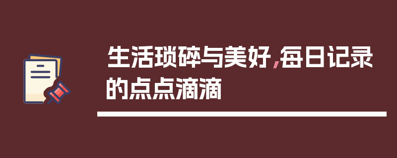 生活琐碎与美好,每日记录的点点滴滴