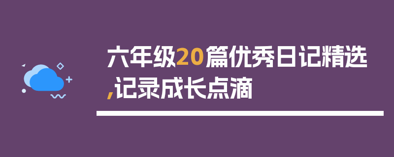 六年级20篇优秀日记精选，记录成长点滴