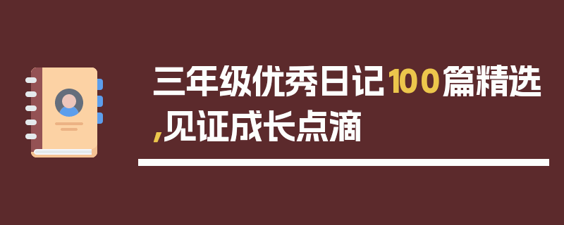 三年级优秀日记100篇精选，见证成长点滴