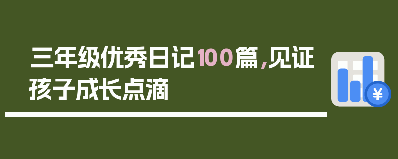 三年级优秀日记100篇，见证孩子成长点滴