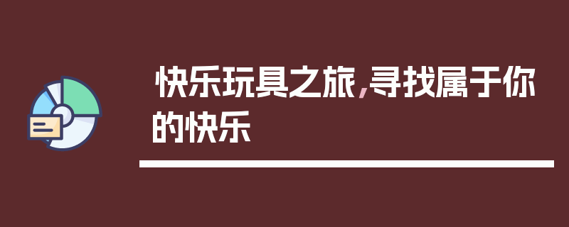快乐玩具之旅，寻找属于你的快乐