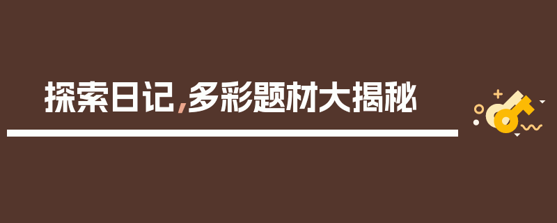 探索日记,多彩题材大揭秘