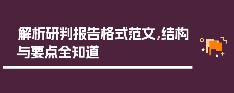 解析研判报告格式范文，结构与要点全知道