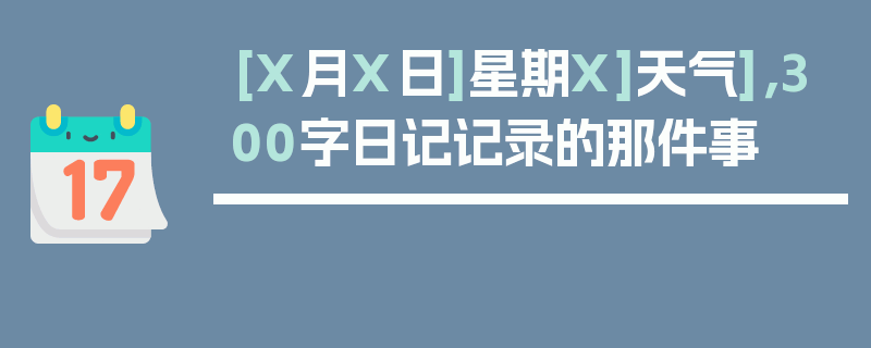 [X月X日]星期X]天气]，300字日记记录的那件事