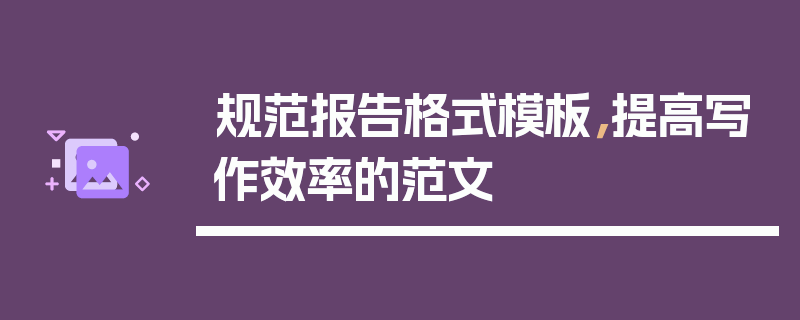 规范报告格式模板，提高写作效率的范文
