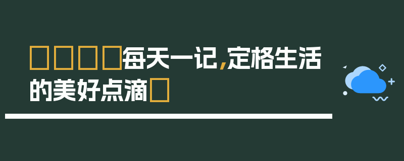 📝每天一记，定格生活的美好点滴✨