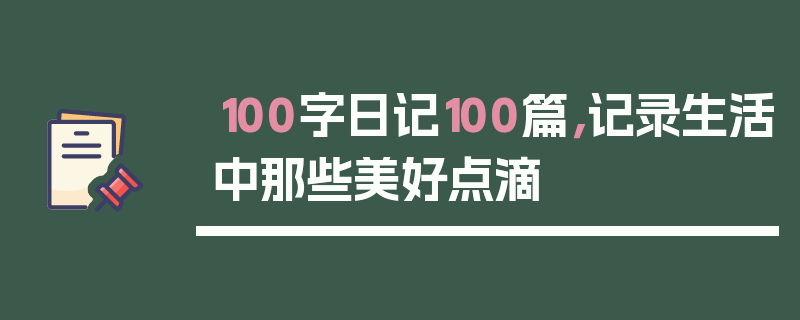 100字日记100篇，记录生活中那些美好点滴