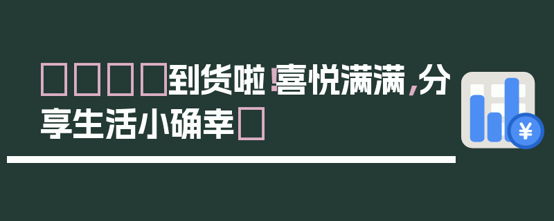 🎉到货啦！喜悦满满，分享生活小确幸✨