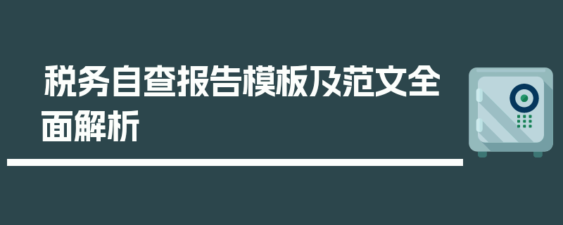 税务自查报告模板及范文全面解析