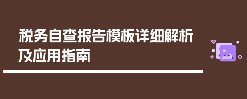 税务自查报告模板详细解析及应用指南
