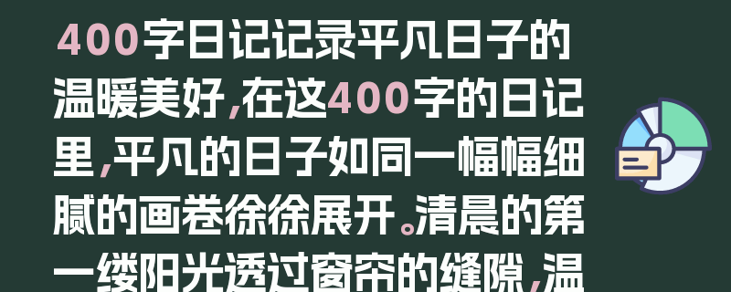 400字日记记录平凡日子的温暖美好，在这400字的日记里，平凡的日子如同一幅幅细腻的画卷徐徐展开。清晨的第一缕阳光透过窗帘的缝隙，温柔地洒在脸上，那是新一天开始的美好预兆。上班路上，看到街边绽放的花朵，娇艳欲滴，仿佛在向世界诉说着生命的活力。工作中的小确幸，同事间的一句鼓励，一个会心的微笑，都让平凡的日常充满了温暖。下班后，与家人围坐在一起，分享着一天的喜怒哀乐，这种简单的团聚时光，是生活中最珍贵的宝藏。夜晚，躺在舒适的床上，回顾这一天的点点滴滴，心中满是对平凡日子里温暖与美好的感恩。这些看似平