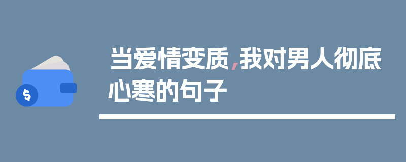 当爱情变质，我对男人彻底心寒的句子