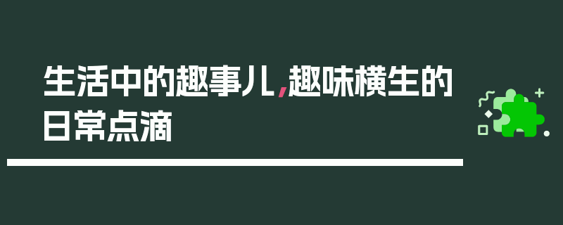 生活中的趣事儿，趣味横生的日常点滴