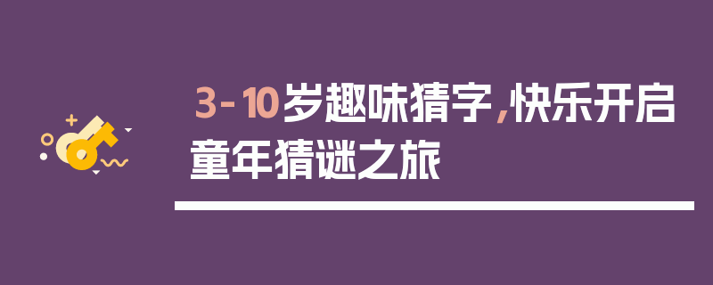 3-10岁趣味猜字，快乐开启童年猜谜之旅