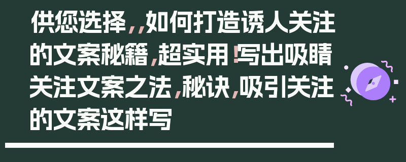 供您选择，，如何打造诱人关注的文案秘籍，超实用！写出吸睛关注文案之法，秘诀，吸引关注的文案这样写