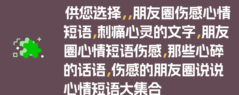 供您选择，，朋友圈伤感心情短语，刺痛心灵的文字，朋友圈心情短语伤感，那些心碎的话语，伤感的朋友圈说说心情短语大集合