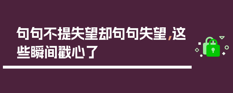 句句不提失望却句句失望，这些瞬间戳心了