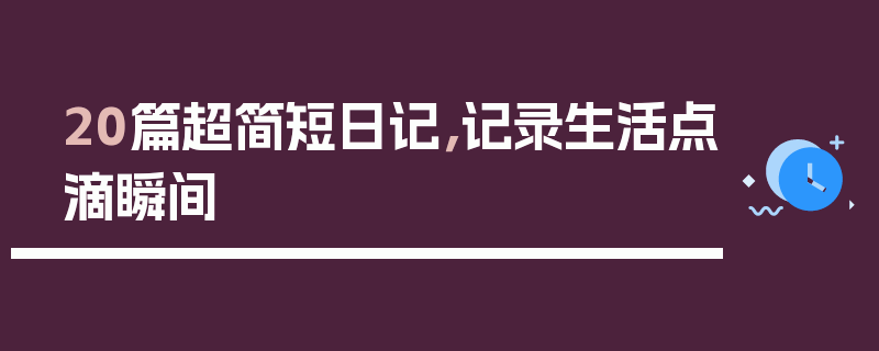 20篇超简短日记，记录生活点滴瞬间