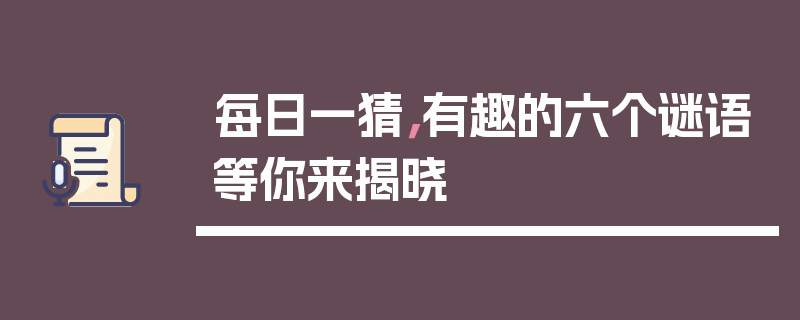 每日一猜，有趣的六个谜语等你来揭晓