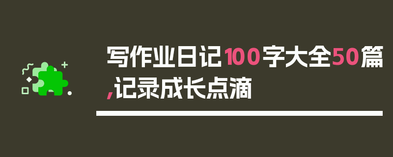 写作业日记100字大全50篇，记录成长点滴