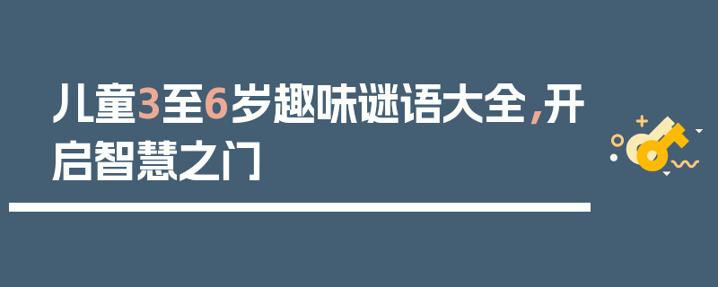 儿童3至6岁趣味谜语大全，开启智慧之门