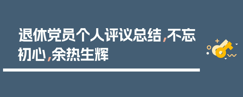 退休党员个人评议总结，不忘初心，余热生辉