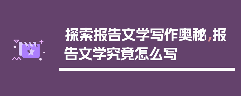 探索报告文学写作奥秘，报告文学究竟怎么写