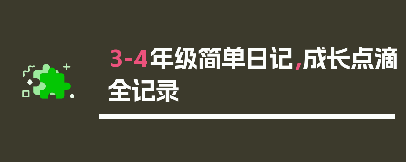 3-4年级简单日记，成长点滴全记录