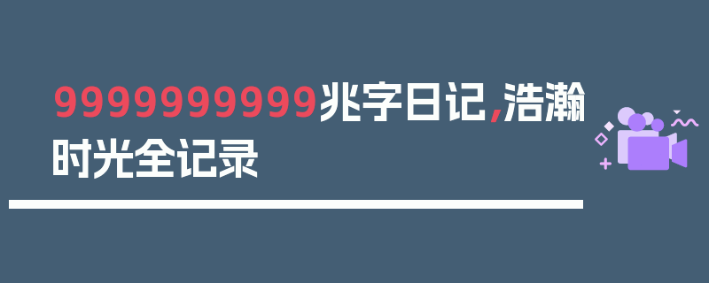 9999999999兆字日记，浩瀚时光全记录