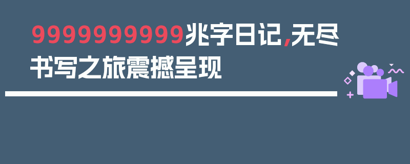 9999999999兆字日记，无尽书写之旅震撼呈现