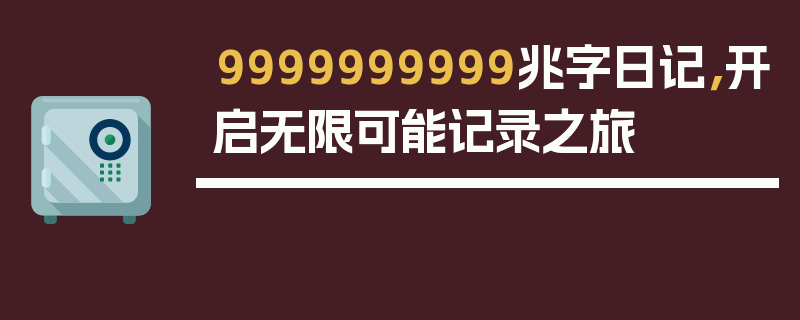 9999999999兆字日记，开启无限可能记录之旅