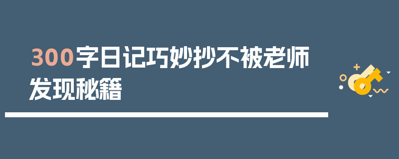 300字日记巧妙抄不被老师发现秘籍