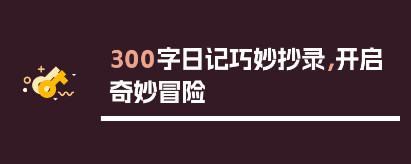 300字日记巧妙抄录，开启奇妙冒险