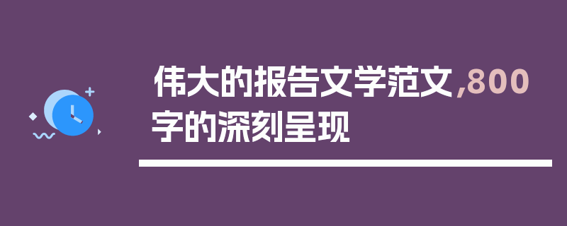 伟大的报告文学范文，800字的深刻呈现