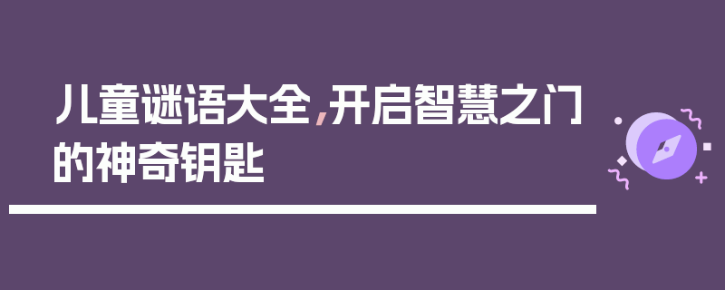 儿童谜语大全，开启智慧之门的神奇钥匙