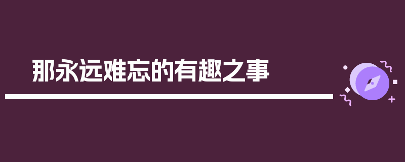 那永远难忘的有趣之事