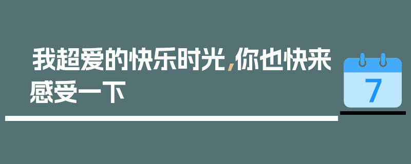 我超爱的快乐时光，你也快来感受一下