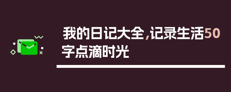 我的日记大全，记录生活50字点滴时光