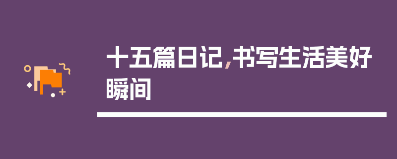 十五篇日记，书写生活美好瞬间