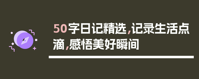 50字日记精选，记录生活点滴，感悟美好瞬间