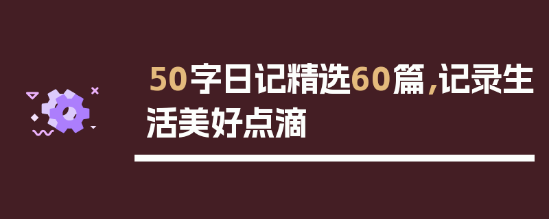 50字日记精选60篇，记录生活美好点滴