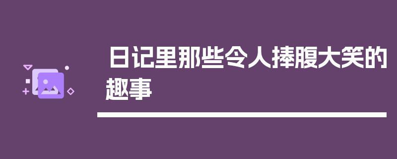 日记里那些令人捧腹大笑的趣事