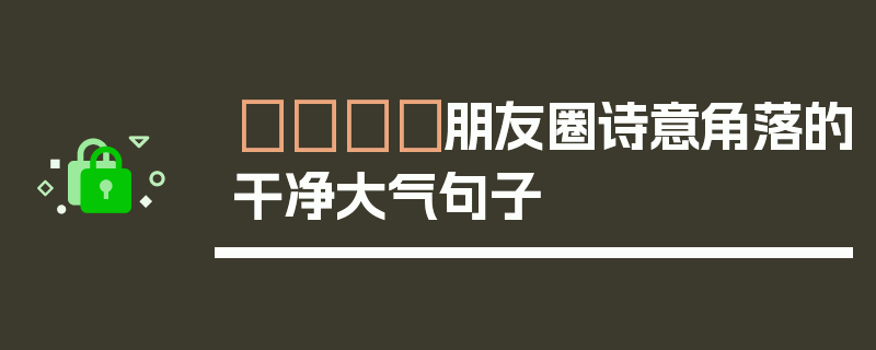 🎐朋友圈诗意角落的干净大气句子