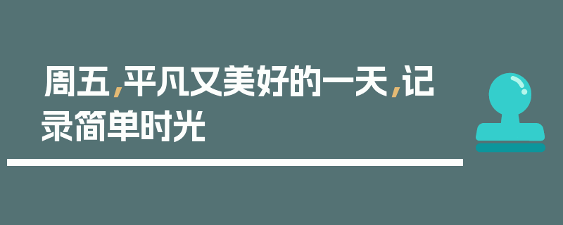 周五，平凡又美好的一天，记录简单时光