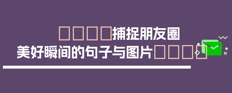 🎈捕捉朋友圈美好瞬间的句子与图片💖