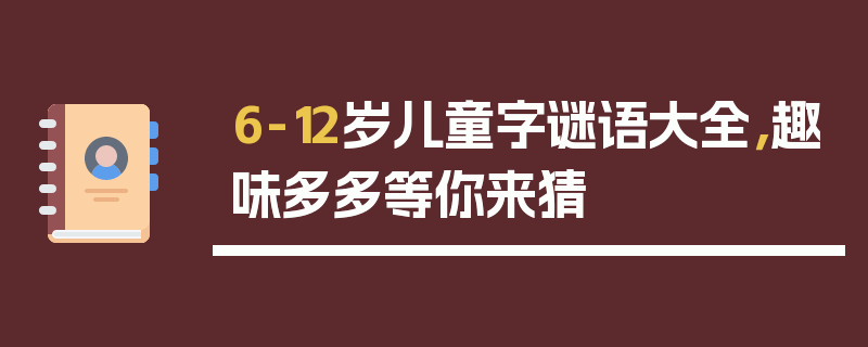 6-12岁儿童字谜语大全，趣味多多等你来猜