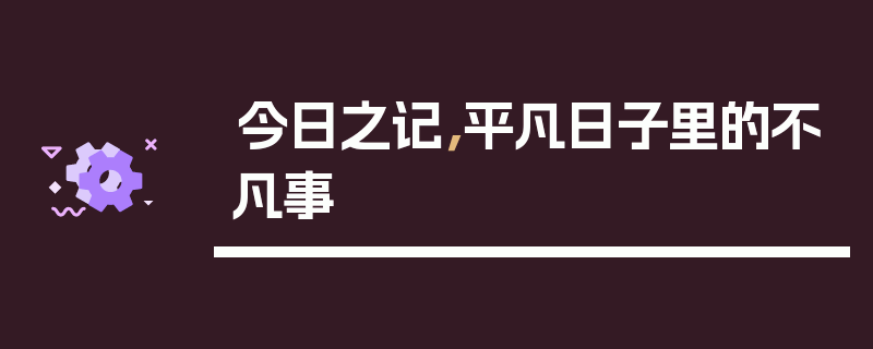 今日之记，平凡日子里的不凡事