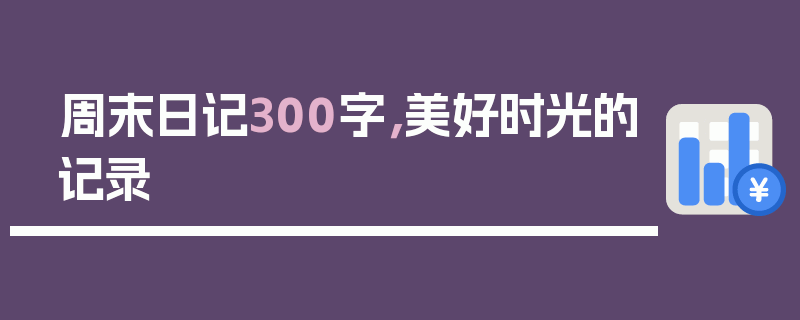 周末日记300字，美好时光的记录