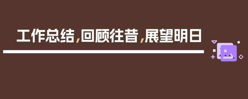 工作总结，回顾往昔，展望明日