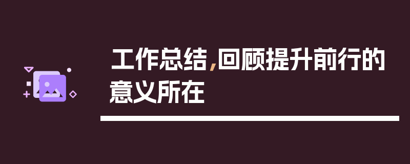 工作总结，回顾提升前行的意义所在